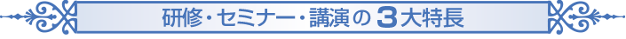 研修・セミナー・講演の３大特長