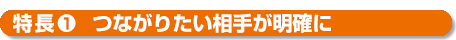特長１つながりたい相手が明確に