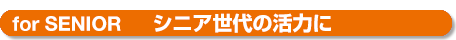 for Senior シニア世代の活力に